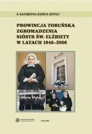 Prowincja Toruńska Zgromadzenia Sióstr Św Elżbiety w latach 1946-2006 - Katarzyna Żaneta Sztylc - książka