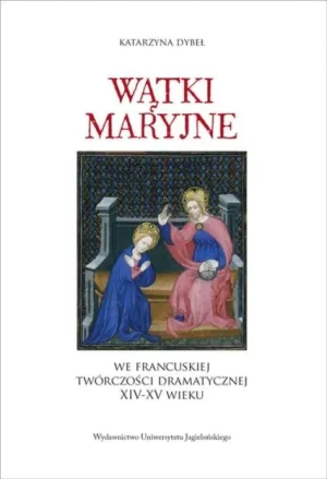 Wątki maryjne we francuskiej twórczości dramatycznej XIV-XV wieku - Katarzyna Dybeł - książka