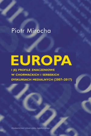 Europa i jej profile znaczeniowe w chorwackich i serbskich dyskursach medialnych (2007-2017) - Piotr Mirocha - książka