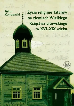Życie religijne Tatarów na Ziemiach Wielkiego Księstwa Litewskiego w XVI-XIX wieku - Konopacki Artur - książka
