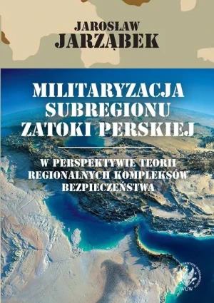 Militaryzacja subregionu Zatoki Perskiej w perspektywie teorii regionalnych kompleksów bezpieczeństwa - Jarosław Jarząbek - książka