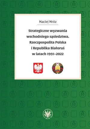 Strategiczne wyzwania wschodniego sąsiedztwa. Rzeczpospolita Polska i Republika Białoruś w latach 1991-2022 - Maciej Mróz - książka