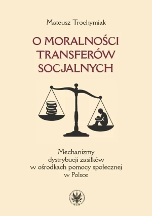 O moralności transferów socjalnych. Mechanizmy dystrybucji zasiłków w ośrodkach pomocy społecznej w Polsce - Trochymiak Mateusz - książka