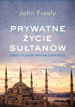 Prywatne życie sułtanów. Sekrety władców Imperium Osmańskiego - John Freely - książka