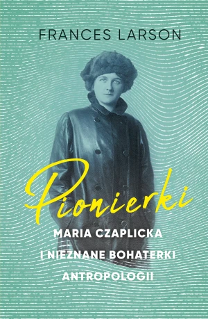 Pionierki. Maria Czaplicka i nieznane bohaterki antropologii - Frances Larson, Aleksandra Kamińska - książka