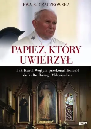 Papież, który uwierzył. Jak Karol Wojtyła przekonał Kościół do kultu Bożego Miłosierdzia - Ewa K. Czaczkowska - książka