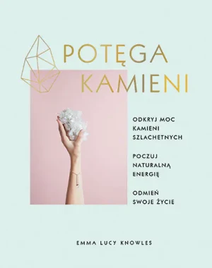 Potęga kamieni. Odkryj moc kamieni szlachetnych, poczuj naturalną energię, odmień swoje życie - Emma Lucy Knowles - książka
