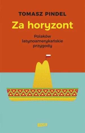 Za horyzont. Polaków latynoamerykańskie przygody - Tomasz Pindel - książka