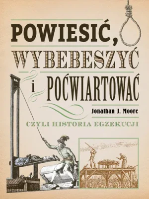 Powiesić, wybebeszyć i poćwiartować, czyli historia egzekucji - Jonathan J. Moore - książka