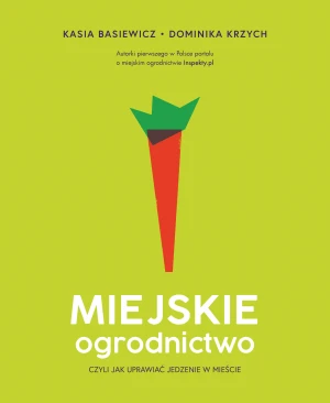 Miejskie ogrodnictwo, czyli jak uprawiać jedzenie w mieście - Katarzyna Basiewicz, Dominika Krzych - książka