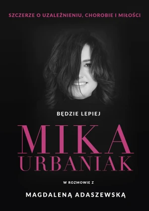 Będzie lepiej. Mika Urbaniak szczerze o uzależnieniu, chorobie i miłości - Mika Urbaniak, Magdalena Adaszewska - książka