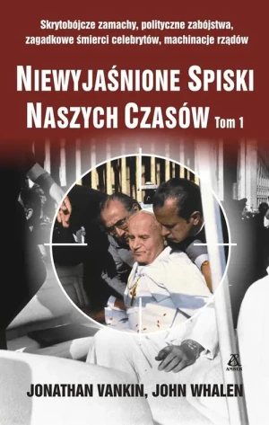 Niewyjaśnione spiski naszych czasów. Tom 1. Skrytobójcze zamachy, polityczne zabójstwa, zagadkowe śmierci celebrytów, machinacje rządów - Jonathan Vankin, John Whalen - książka