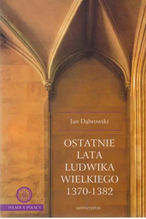Ostatnie lata Ludwika Wielkiego 1370-1382 - Dąbrowski Jan - książka