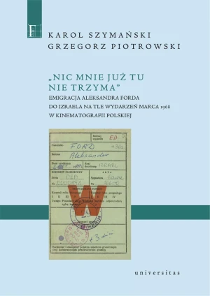 Nic mnie już tu nie trzyma. Emigracja Aleksandra Forda do Izraela na tle wydarzeń Marca 1968 w kinematografii polskiej - Grzegorz Piotrowski - książka