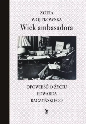 Wiek ambasadora. Opowieść o życiu Edwarda Raczyńskiego - Zofia Wojtkowska - książka