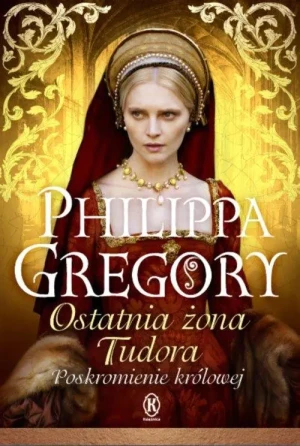 Ostatnia żona Tudora. Poskromienie królowej. Tudorzy. Tom 6 - Philippa gregory - książka