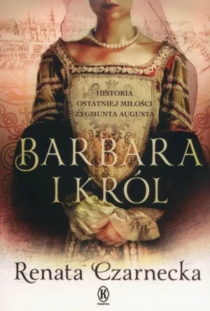 Barbara i król. Historia ostatniej miłości Zygmunta Augusta - Renata Czarnecka - książka