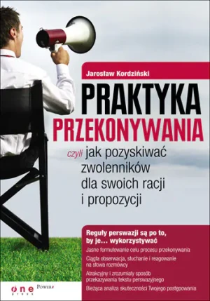 Praktyka przekonywania, czyli jak pozyskiwać zwolenników dla swoich racji i propozycji - Jarosław Kordziński - książka