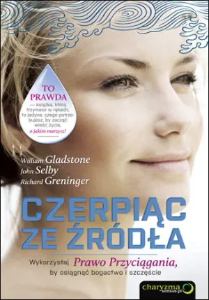 Czerpiąc ze źródła. Wykorzystaj Prawo Przyciągania, by osiągnąć bogactwo i szczęście - William Gladstone Richard Greninger Selby John  - książka
