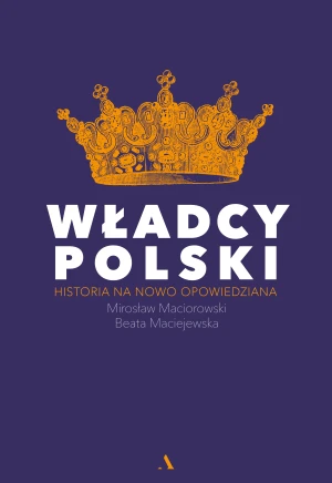 Władcy Polski. Historia na nowo opowiedziana - Mirosław Maciorowski, Beata Maciejewska - książka