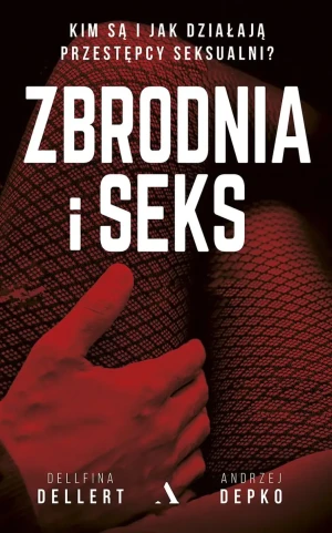Zbrodnia i seks. Kim są i jak działają przestępcy seksualni - Dellfina Dellert, Andrzej Depko - książka
