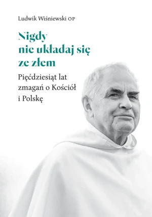 Nigdy nie układaj się ze złem. Pięćdziesiąt lat zmagań o Kościół i Polskę - Ludwik Wiśniewski OP - książka