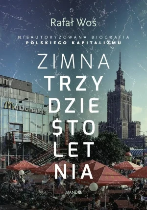Zimna trzydziestoletnia. Nieautoryzowana biografia polskiego kapitalizmu - Rafał Woś - książka