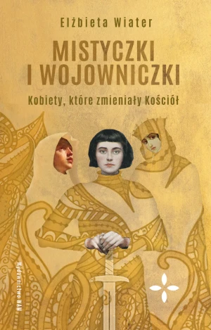 Mistyczki i wojowniczki. Kobiety, które zmieniały Kościół - Elżbieta Wiater - książka