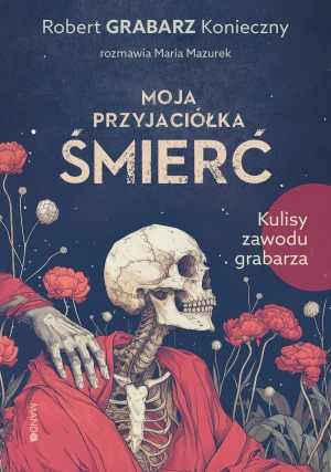 Moja przyjaciółka śmierć. Kulisy zawodu grabarza - Robert "Grabarz" Konieczny, Maria Mazurek - książka