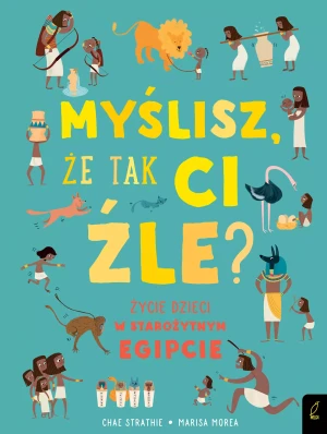 Myślisz, że tak Ci źle? Życie dzieci w starożytnym Egipcie - Chae Strathie, Patrycja Zarawska - książka