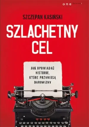 Szlachetny cel. Jak opowiadać historie, które przyniosą darowizny - Szczepan Kasiński - książka