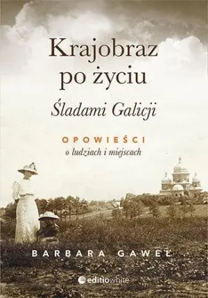 Krajobraz po życiu. Śladami Galicji. Opowieści o ludziach i miejscach - Gaweł Barbara - książka