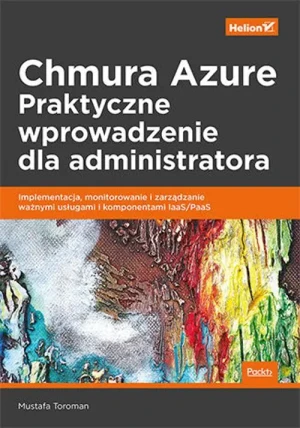 Chmura Azure. Praktyczne wprowadzenie dla administratora. Implementacja, monitorowanie i zarządzanie ważnymi usługami i komponentami IaaS/PaaS - Mustafa Toroman - książka
