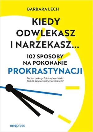 Kiedy odwlekasz i narzekasz... 102 sposoby na pokonanie prokrastynacji - Barbara Lech - książka