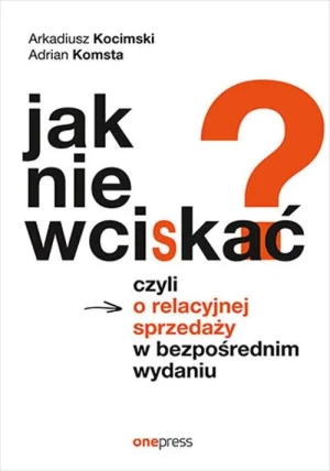Jak nie wciskać? Czyli o relacyjnej sprzedaży w bezpośrednim wydaniu - Adrian Komsta, Arkadiusz Kocimski - książka