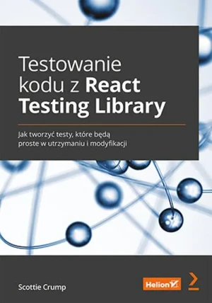 Testowanie kodu z React Testing Library. Jak tworzyć testy, które będą proste w utrzymaniu i modyfikacji - Scottie Crump - książka
