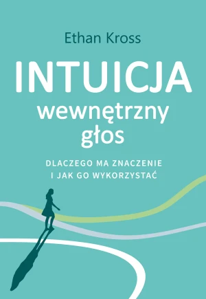 Intuicja. Wewnętrzny głos - dlaczego ma znaczenie i jak go wykorzystać - Ethan Kross, Anna Czajkowska - książka