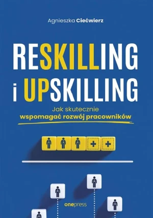 Reskilling i upskilling. Jak skutecznie wspomagać rozwój pracowników - Agnieszka Ciećwierz - książka