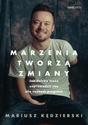 Marzenia tworzą zmiany. Jak daleko może zaprowadzić nas siła naszych pragnień - Mariusz Kędzierski - książka