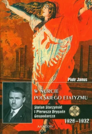 W Nurcie Polskiego Etatyzmu. Stefan StarzyńskiI i Pierwsza Brygada Gospodarcza 1926-1932 - Janus Piotr - książka