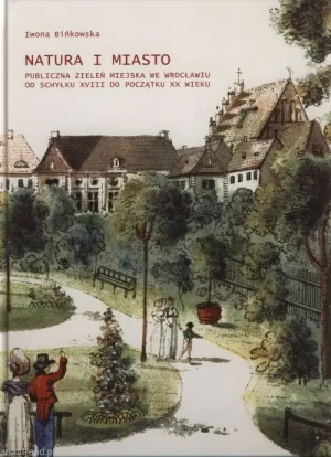 Natura i miasto. Publiczna zieleń miejska we Wrocławiu od schyłku XVIII do początku XX wieku - Iwona Bińkowska - książka