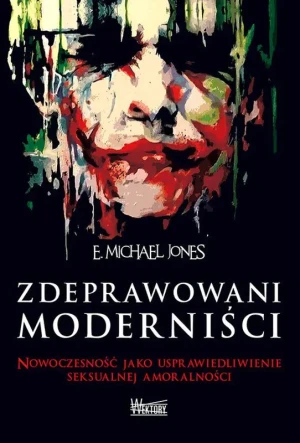 Zdeprawowani moderniści. Nowoczesność jako usprawiedliwienie seksualnej niemoralności - E. Michael Jones - książka
