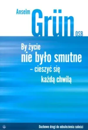 By Życie nie było Smutne. Cieszyć się Każdą Chwilą - Anselm Grun OSB - książka
