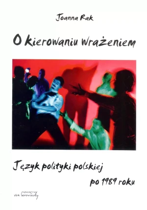 O kierowaniu wrażeniem Język polityki polskiej po 1989 roku - Joanna Rak - książka