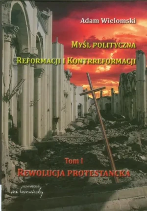 Myśl polityczna reformacji i kontrreformacji. Rewolucja protestancka. Tom 1 - Wielomski Adam - książka