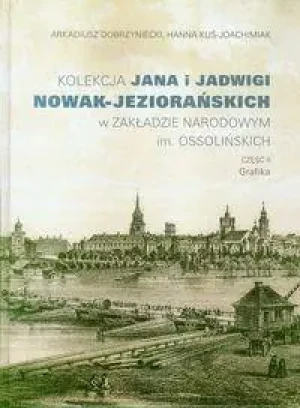 Kolekcja Jana i Jadwigi Nowak-Jeziorańskich w Zakładzie Narodowym im. Ossolińskich. Część 2. Grafika - Dobrzyniecki Arkadiusz, Kuś-Joachimiak Hanna - książka