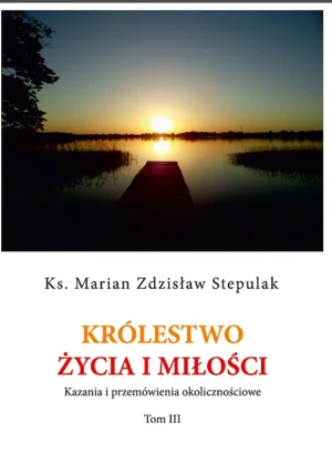 Królestwo życia i miłości. Kazania i przemówienia okolicznościowe. Tom 3 - Stepulak Marian Zdzisław - książka