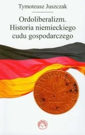 Ordoliberalizm. Historia niemieckiego cudu gospod. - Tymoteusz Juszczak - książka