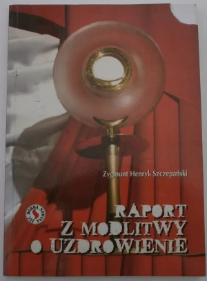 Raport z modlitwy o uzdrowienie - W opisie, Zygmunt Henryk Szczepański - książka