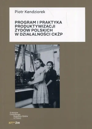 Program i praktyka produktywizacji Żydów polskich w działalności CKŻP - Piotr Kendziorek - książka